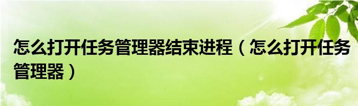 怎么打开任务管理器结束进程（怎么打开任务管理器）