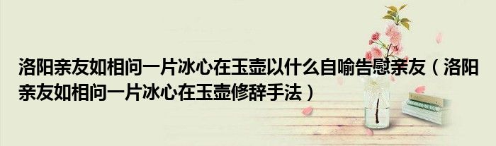 洛阳亲友如相问一片冰心在玉壶以什么自喻告慰亲友（洛阳亲友如相问一片冰心在玉壶修辞手法）