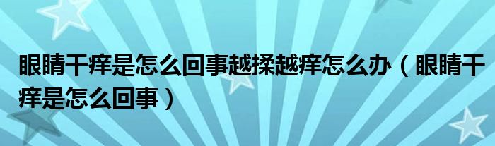 眼睛干痒是怎么回事越揉越痒怎么办（眼睛干痒是怎么回事）