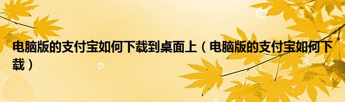 电脑版的支付宝如何下载到桌面上（电脑版的支付宝如何下载）