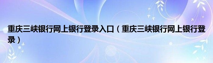 重庆三峡银行网上银行登录入口（重庆三峡银行网上银行登录）