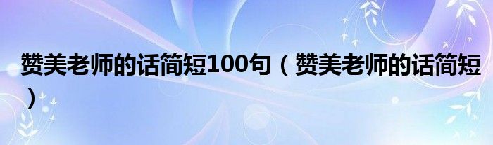 赞美老师的话简短100句（赞美老师的话简短）