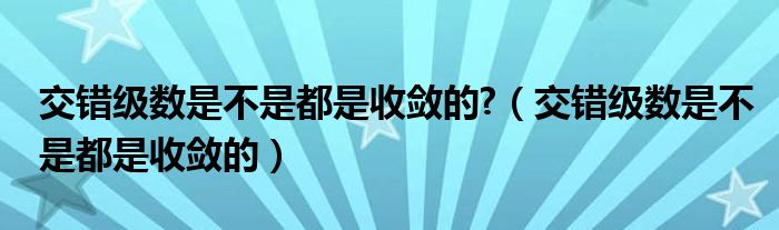 交错级数是不是都是收敛的?（交错级数是不是都是收敛的）