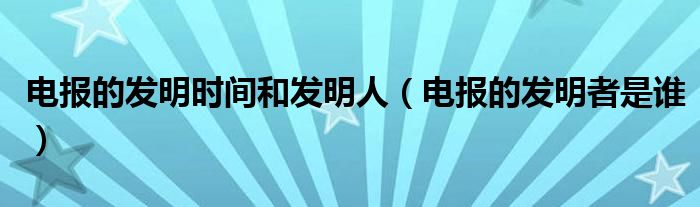 电报的发明时间和发明人（电报的发明者是谁）