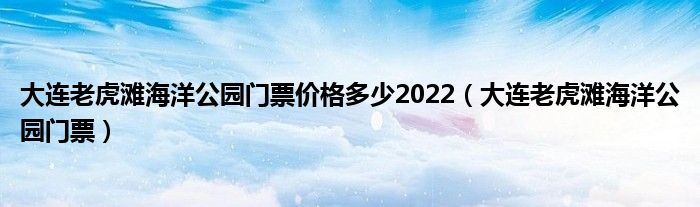 大连老虎滩海洋公园门票价格多少2022（大连老虎滩海洋公园门票）