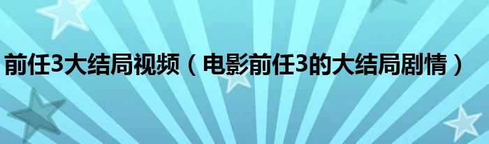 前任3大结局视频（电影前任3的大结局剧情）