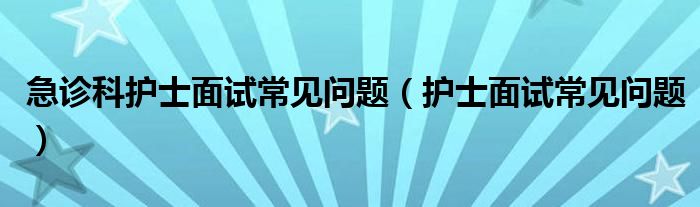 急诊科护士面试常见问题（护士面试常见问题）