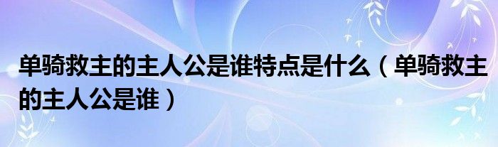 单骑救主的主人公是谁特点是什么（单骑救主的主人公是谁）