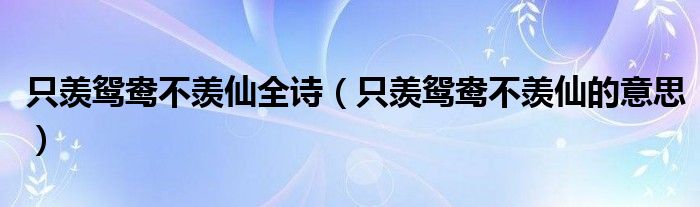 只羡鸳鸯不羡仙全诗（只羡鸳鸯不羡仙的意思）