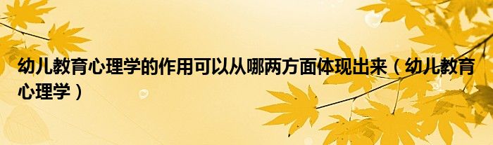 幼儿教育心理学的作用可以从哪两方面体现出来（幼儿教育心理学）