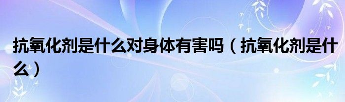 抗氧化剂是什么对身体有害吗（抗氧化剂是什么）