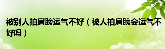 被别人拍肩膀运气不好（被人拍肩膀会运气不好吗）