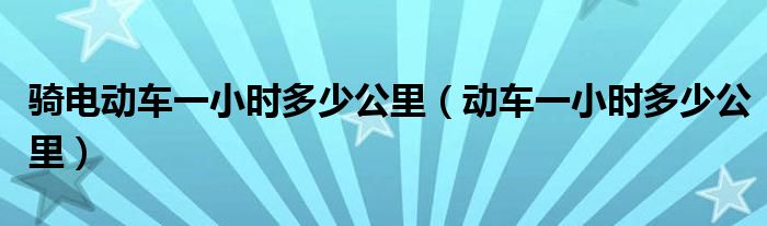 骑电动车一小时多少公里（动车一小时多少公里）