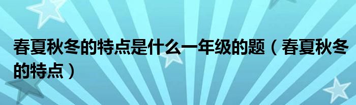 春夏秋冬的特点是什么一年级的题（春夏秋冬的特点）