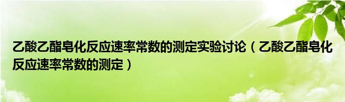 乙酸乙酯皂化反应速率常数的测定实验讨论（乙酸乙酯皂化反应速率常数的测定）