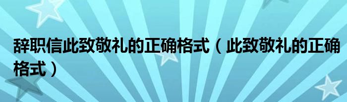 辞职信此致敬礼的正确格式（此致敬礼的正确格式）