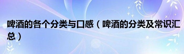 啤酒的各个分类与口感（啤酒的分类及常识汇总）