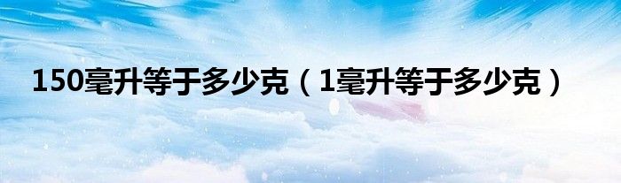 150毫升等于多少克（1毫升等于多少克）