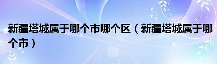 新疆塔城属于哪个市哪个区（新疆塔城属于哪个市）