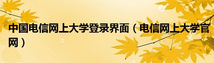 中国电信网上大学登录界面（电信网上大学官网）