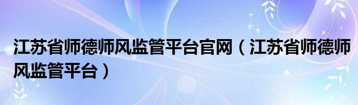 江苏省师德师风监管平台官网（江苏省师德师风监管平台）