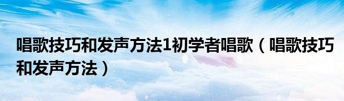 唱歌技巧和发声方法1初学者唱歌（唱歌技巧和发声方法）