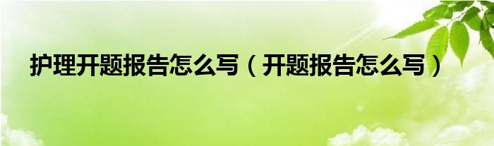 护理开题报告怎么写（开题报告怎么写）