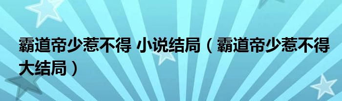 霸道帝少惹不得 小说结局（霸道帝少惹不得大结局）