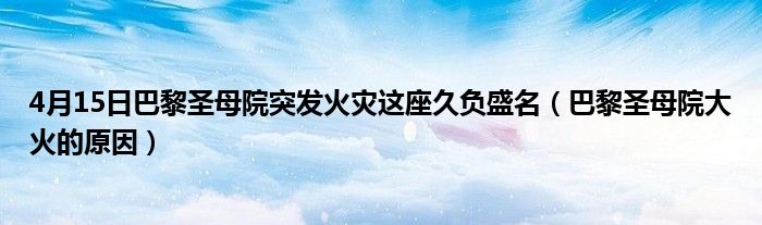 4月15日巴黎圣母院突发火灾这座久负盛名（巴黎圣母院大火的原因）