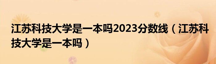 江苏科技大学是一本吗2023分数线（江苏科技大学是一本吗）