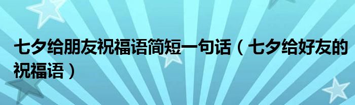 七夕给朋友祝福语简短一句话（七夕给好友的祝福语）