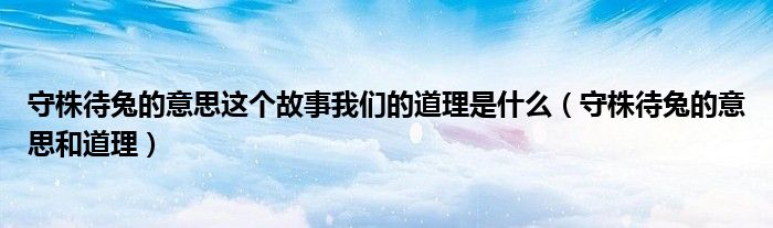 守株待兔的意思这个故事我们的道理是什么（守株待兔的意思和道理）