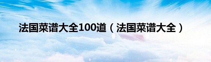 法国菜谱大全100道（法国菜谱大全）