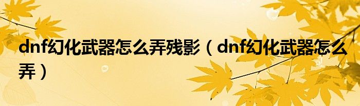 dnf幻化武器怎么弄残影（dnf幻化武器怎么弄）