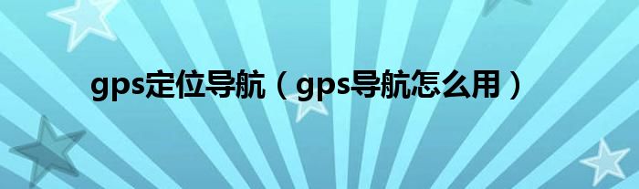 gps定位导航（gps导航怎么用）