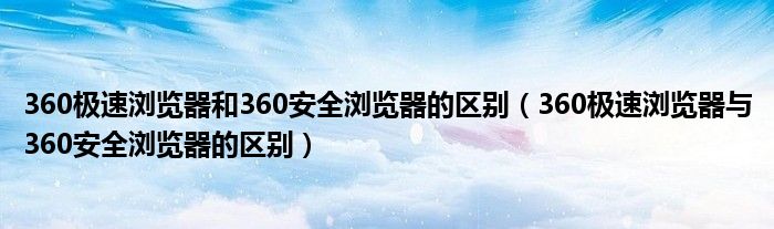 360极速浏览器和360安全浏览器的区别（360极速浏览器与360安全浏览器的区别）