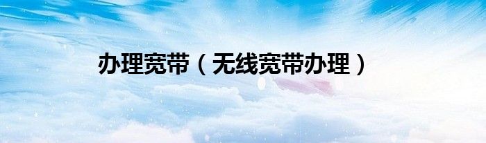 办理宽带（无线宽带办理）