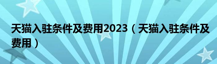 天猫入驻条件及费用2023（天猫入驻条件及费用）