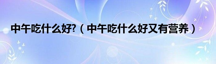 中午吃什么好?（中午吃什么好又有营养）