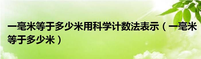 一毫米等于多少米用科学计数法表示（一毫米等于多少米）