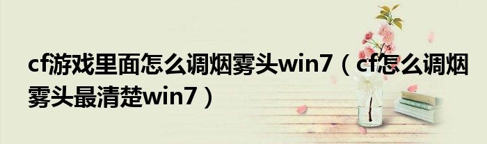 cf游戏里面怎么调烟雾头win7（cf怎么调烟雾头最清楚win7）