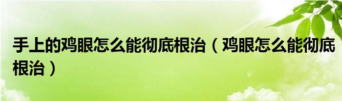 手上的鸡眼怎么能彻底根治（鸡眼怎么能彻底根治）