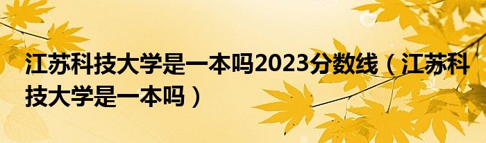 江苏科技大学是一本吗2023分数线（江苏科技大学是一本吗）