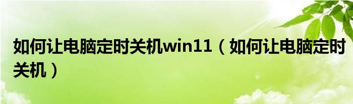 如何让电脑定时关机win11（如何让电脑定时关机）