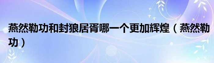 燕然勒功和封狼居胥哪一个更加辉煌（燕然勒功）