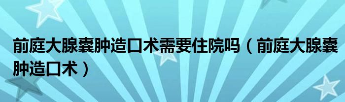 前庭大腺囊肿造口术需要住院吗（前庭大腺囊肿造口术）