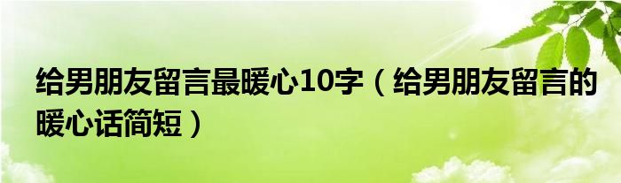 给男朋友留言最暖心10字（给男朋友留言的暖心话简短）