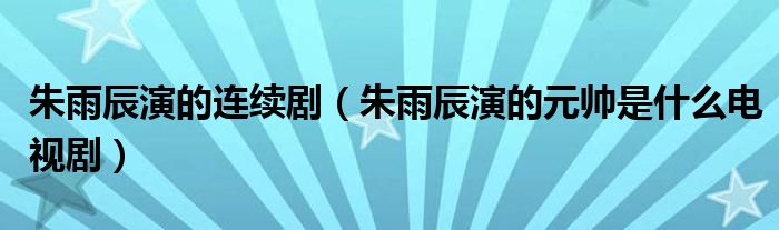 朱雨辰演的连续剧（朱雨辰演的元帅是什么电视剧）