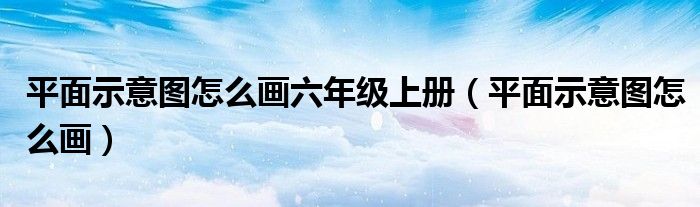 平面示意图怎么画六年级上册（平面示意图怎么画）