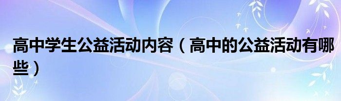 高中学生公益活动内容（高中的公益活动有哪些）